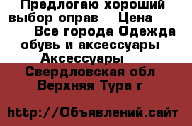 Предлогаю хороший выбор оправ  › Цена ­ 1 000 - Все города Одежда, обувь и аксессуары » Аксессуары   . Свердловская обл.,Верхняя Тура г.